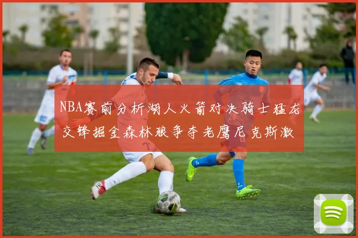 NBA赛前分析湖人火箭对决骑士猛龙交锋掘金森林狼争夺老鹰尼克斯激战