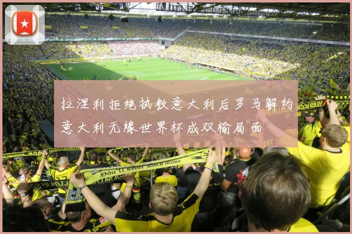 拉涅利拒绝执教意大利后罗马解约意大利无缘世界杯成双输局面