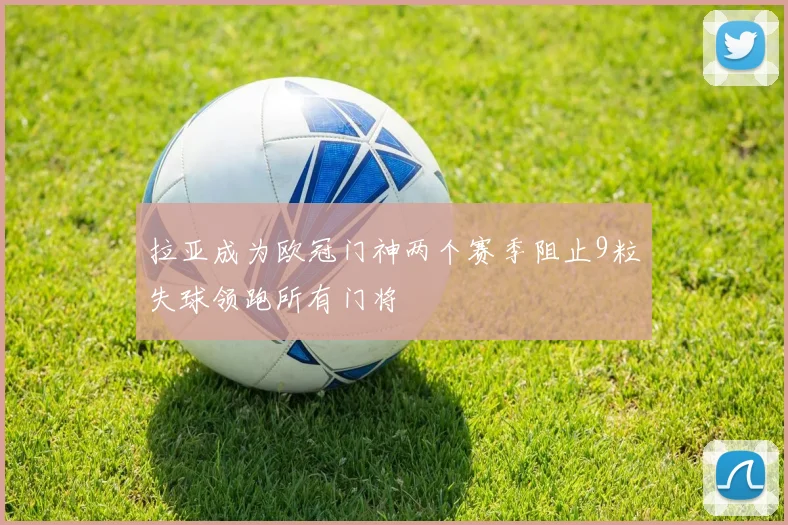 拉亚成为欧冠门神两个赛季阻止9粒失球领跑所有门将