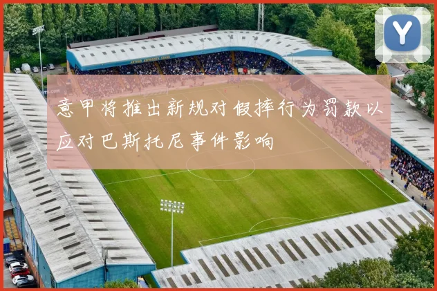 意甲将推出新规对假摔行为罚款以应对巴斯托尼事件影响