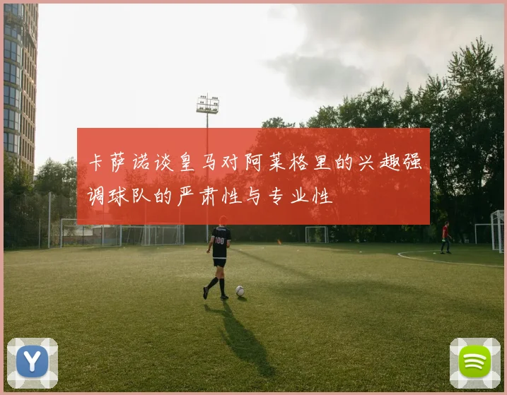卡萨诺谈皇马对阿莱格里的兴趣强调球队的严肃性与专业性