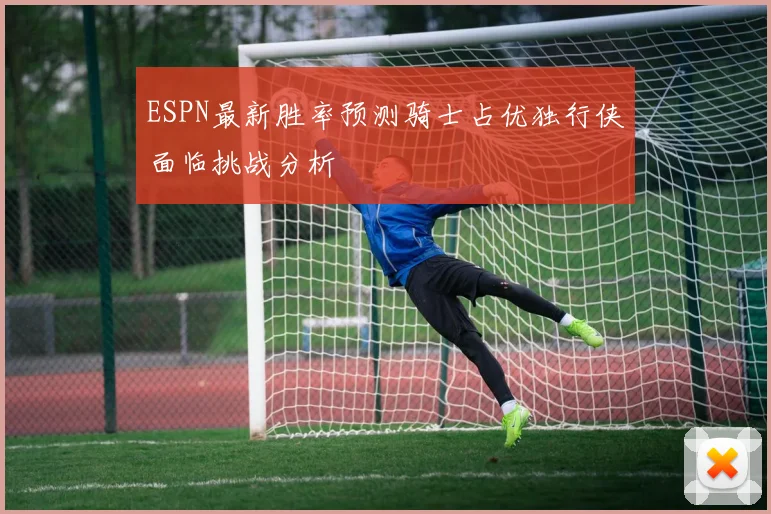 ESPN最新胜率预测骑士占优独行侠面临挑战分析